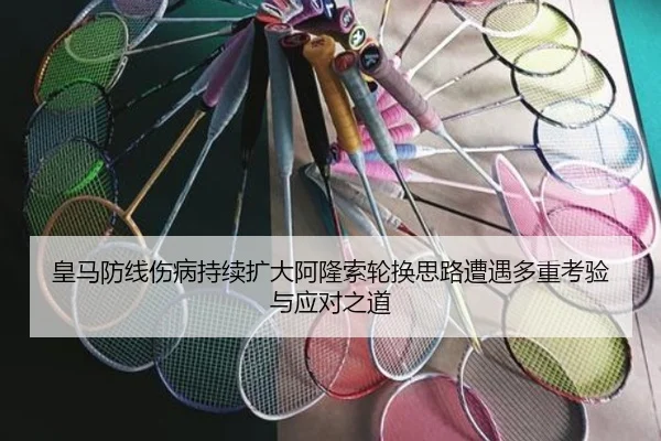 皇马防线伤病持续扩大阿隆索轮换思路遭遇多重考验与应对之道